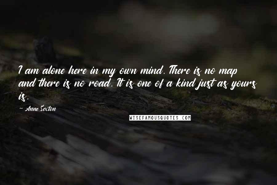 Anne Sexton Quotes: I am alone here in my own mind. There is no map and there is no road. It is one of a kind just as yours is.