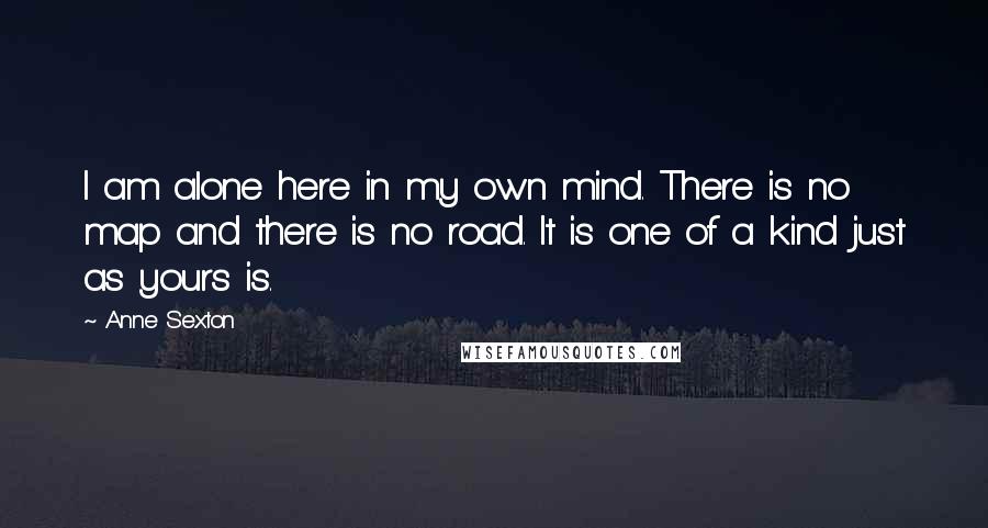 Anne Sexton Quotes: I am alone here in my own mind. There is no map and there is no road. It is one of a kind just as yours is.