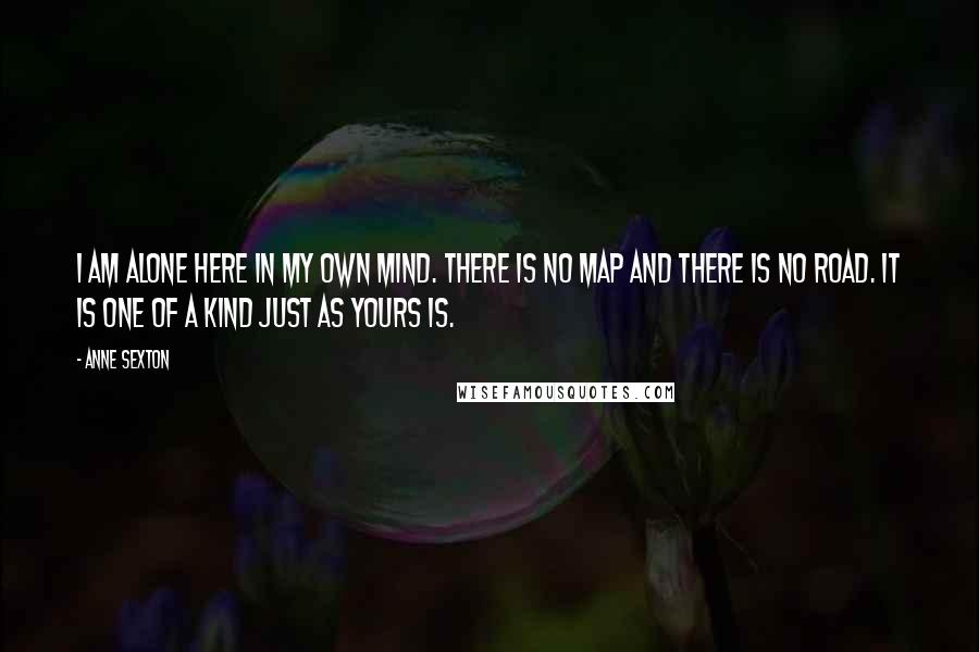 Anne Sexton Quotes: I am alone here in my own mind. There is no map and there is no road. It is one of a kind just as yours is.