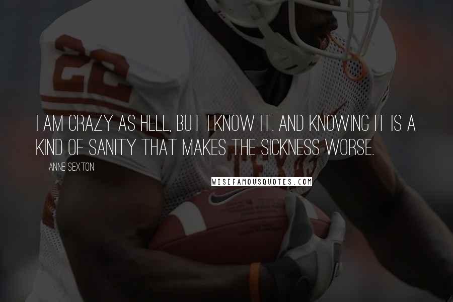 Anne Sexton Quotes: I am crazy as hell, but I know it. And knowing it is a kind of sanity that makes the sickness worse.