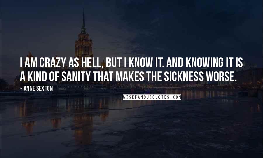 Anne Sexton Quotes: I am crazy as hell, but I know it. And knowing it is a kind of sanity that makes the sickness worse.
