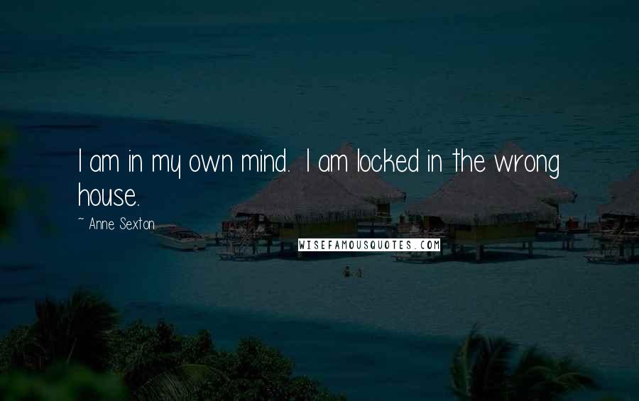 Anne Sexton Quotes: I am in my own mind. I am locked in the wrong house.