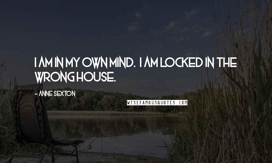 Anne Sexton Quotes: I am in my own mind. I am locked in the wrong house.