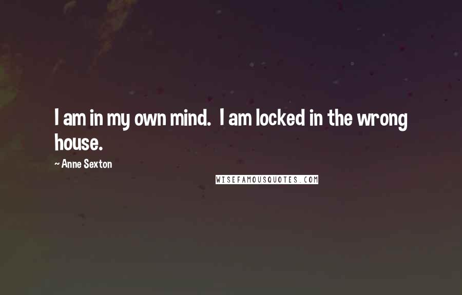 Anne Sexton Quotes: I am in my own mind. I am locked in the wrong house.