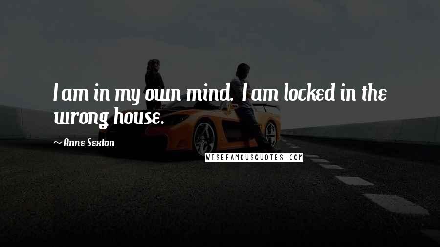 Anne Sexton Quotes: I am in my own mind. I am locked in the wrong house.