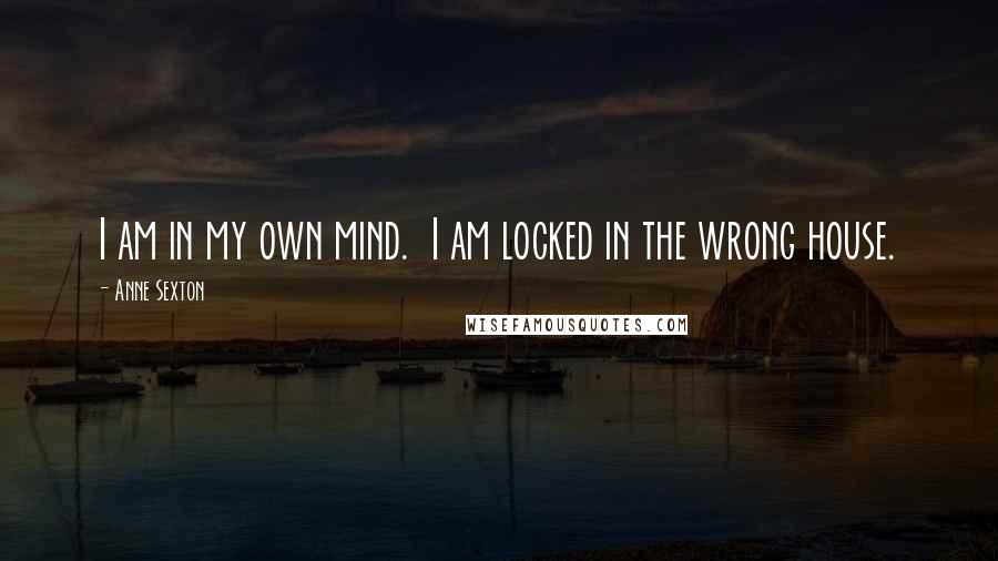 Anne Sexton Quotes: I am in my own mind. I am locked in the wrong house.