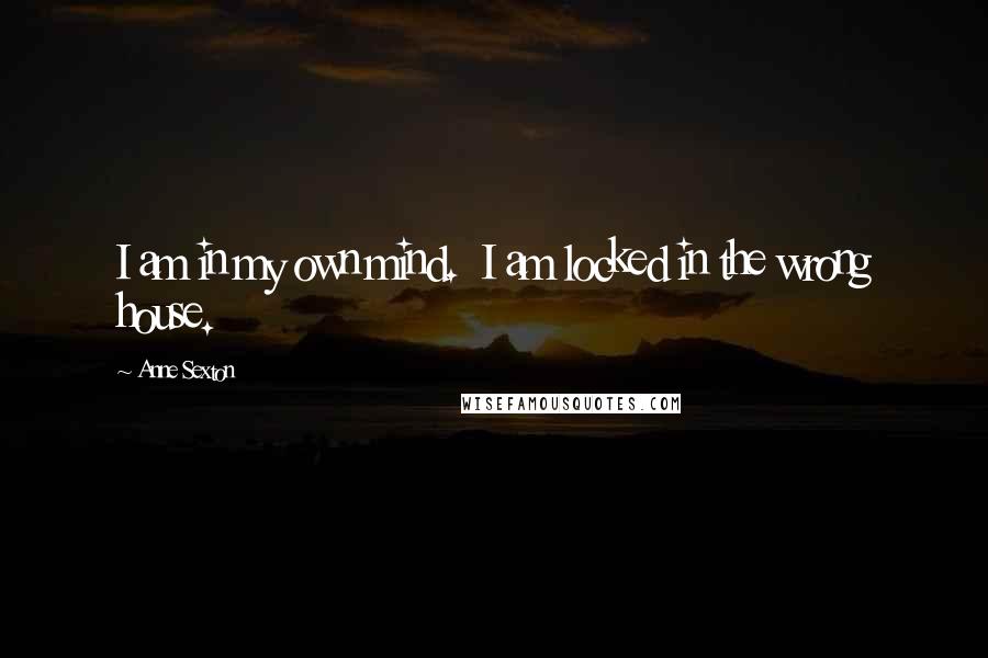 Anne Sexton Quotes: I am in my own mind. I am locked in the wrong house.