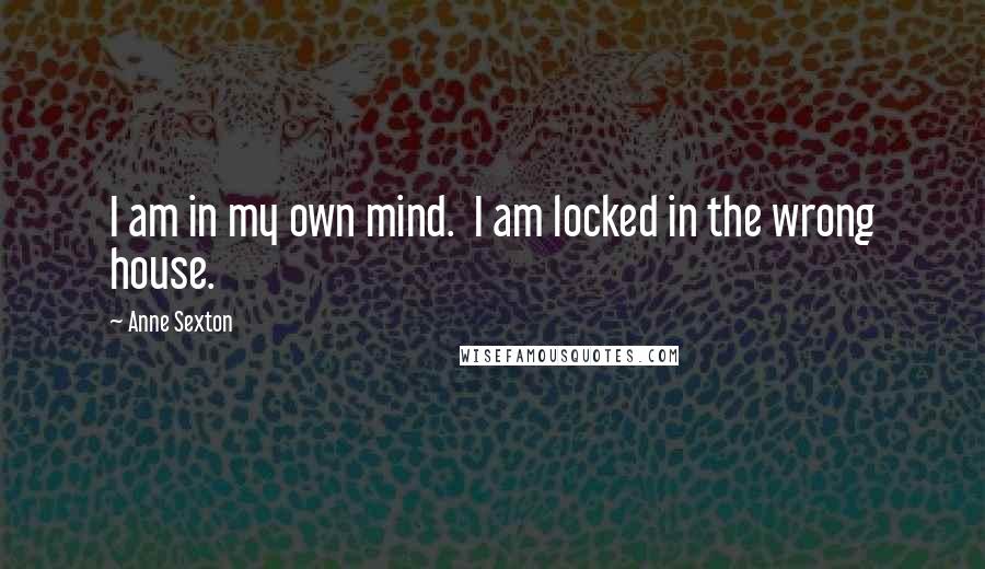 Anne Sexton Quotes: I am in my own mind. I am locked in the wrong house.