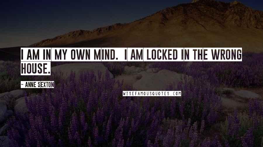 Anne Sexton Quotes: I am in my own mind. I am locked in the wrong house.