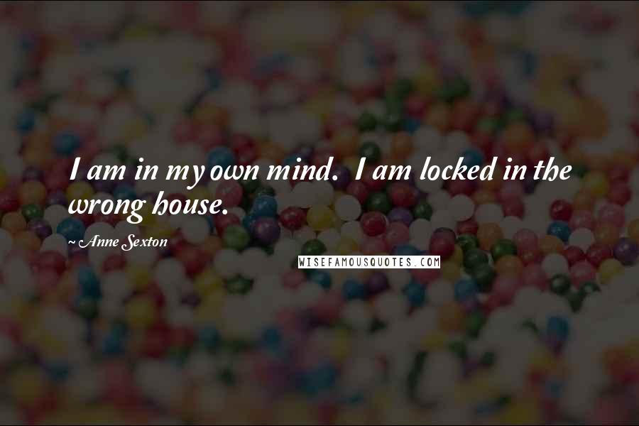 Anne Sexton Quotes: I am in my own mind. I am locked in the wrong house.
