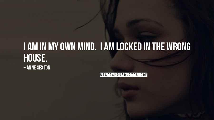 Anne Sexton Quotes: I am in my own mind. I am locked in the wrong house.