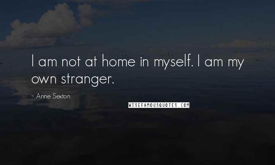 Anne Sexton Quotes: I am not at home in myself. I am my own stranger.