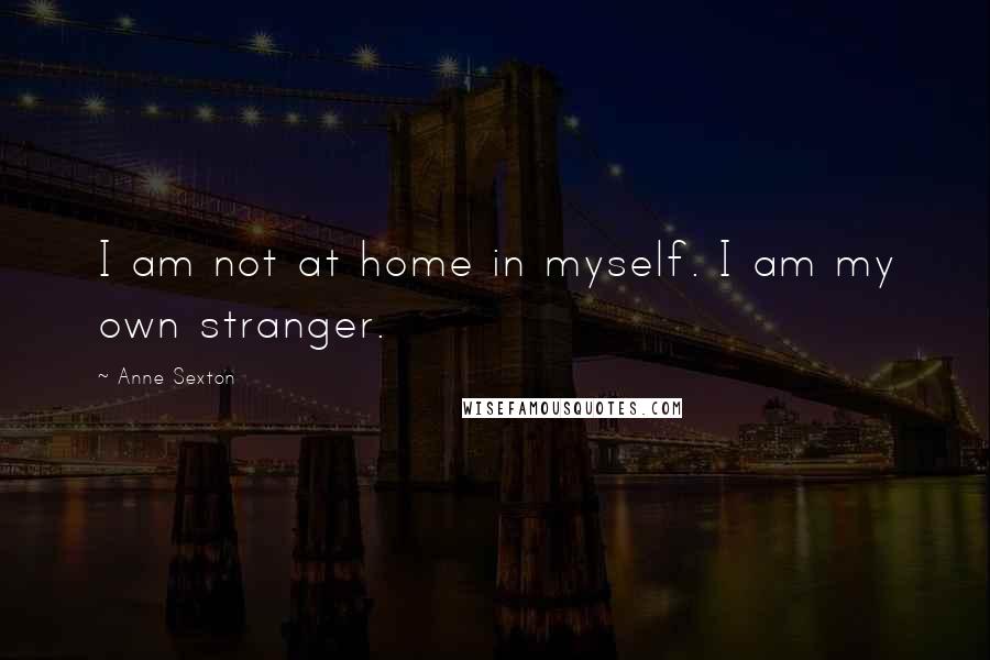 Anne Sexton Quotes: I am not at home in myself. I am my own stranger.