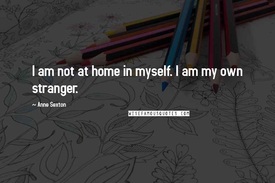 Anne Sexton Quotes: I am not at home in myself. I am my own stranger.