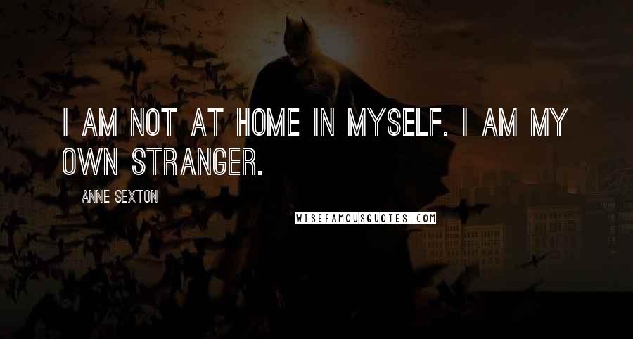 Anne Sexton Quotes: I am not at home in myself. I am my own stranger.