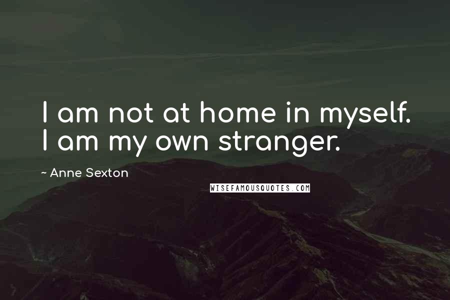 Anne Sexton Quotes: I am not at home in myself. I am my own stranger.