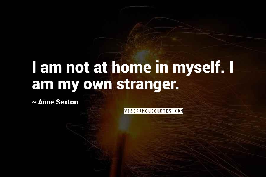 Anne Sexton Quotes: I am not at home in myself. I am my own stranger.