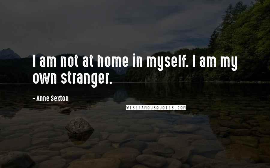 Anne Sexton Quotes: I am not at home in myself. I am my own stranger.