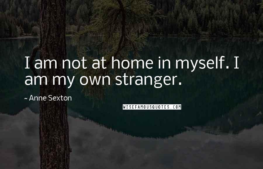 Anne Sexton Quotes: I am not at home in myself. I am my own stranger.