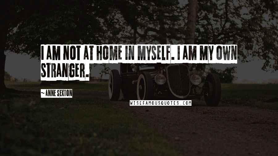 Anne Sexton Quotes: I am not at home in myself. I am my own stranger.