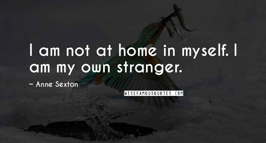 Anne Sexton Quotes: I am not at home in myself. I am my own stranger.