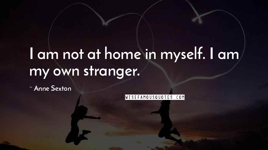 Anne Sexton Quotes: I am not at home in myself. I am my own stranger.