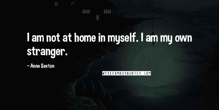 Anne Sexton Quotes: I am not at home in myself. I am my own stranger.