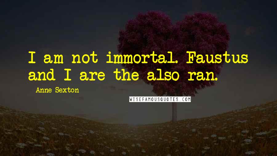 Anne Sexton Quotes: I am not immortal. Faustus and I are the also-ran.