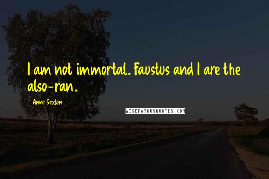 Anne Sexton Quotes: I am not immortal. Faustus and I are the also-ran.