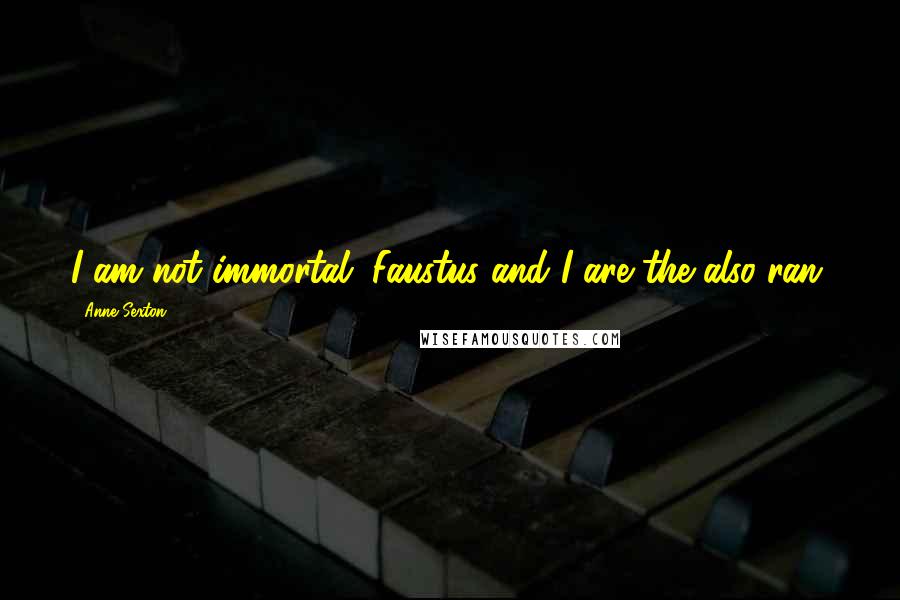 Anne Sexton Quotes: I am not immortal. Faustus and I are the also-ran.