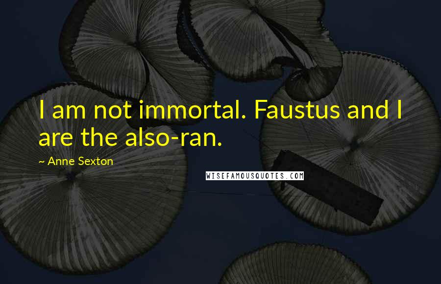 Anne Sexton Quotes: I am not immortal. Faustus and I are the also-ran.