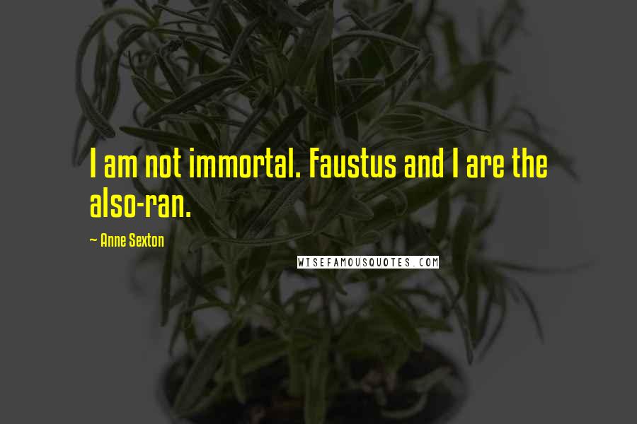 Anne Sexton Quotes: I am not immortal. Faustus and I are the also-ran.
