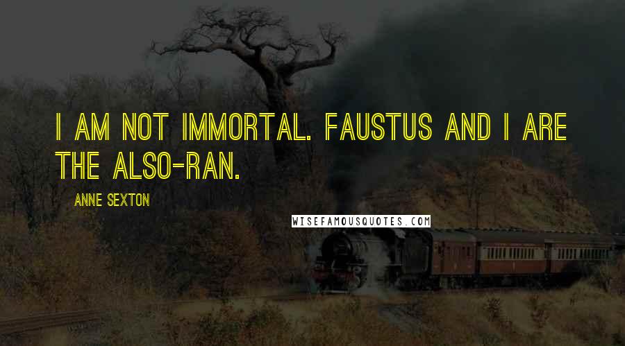 Anne Sexton Quotes: I am not immortal. Faustus and I are the also-ran.