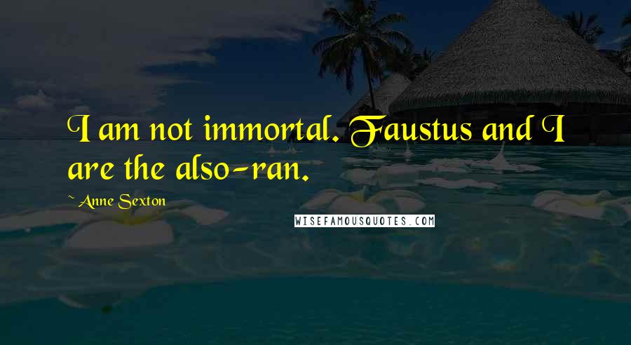 Anne Sexton Quotes: I am not immortal. Faustus and I are the also-ran.