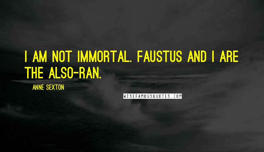 Anne Sexton Quotes: I am not immortal. Faustus and I are the also-ran.