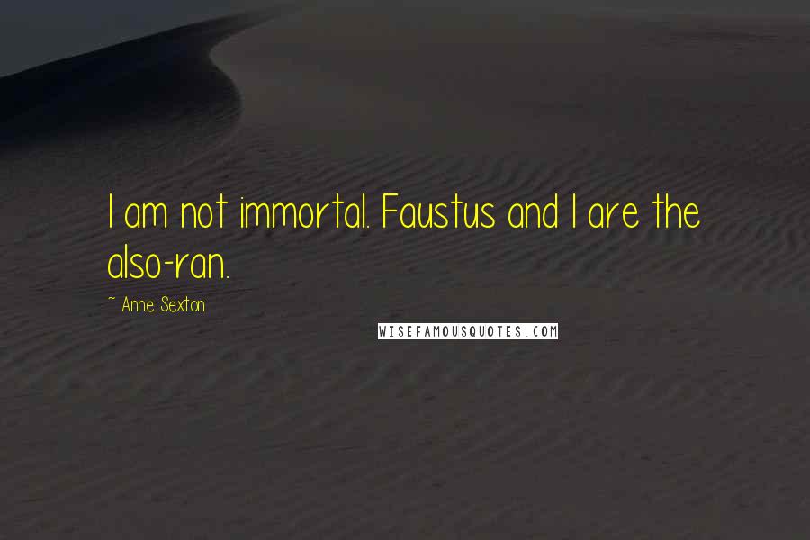 Anne Sexton Quotes: I am not immortal. Faustus and I are the also-ran.