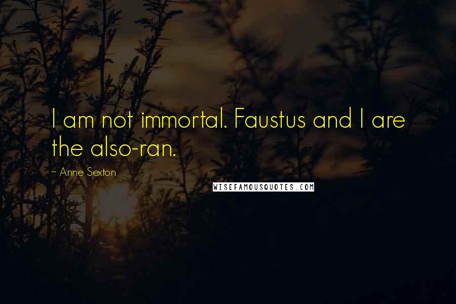Anne Sexton Quotes: I am not immortal. Faustus and I are the also-ran.