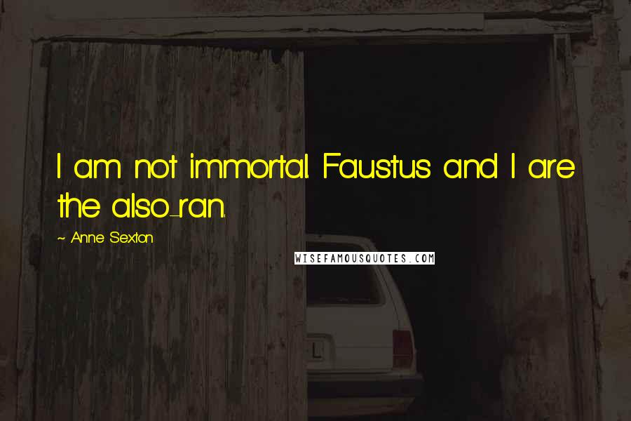 Anne Sexton Quotes: I am not immortal. Faustus and I are the also-ran.