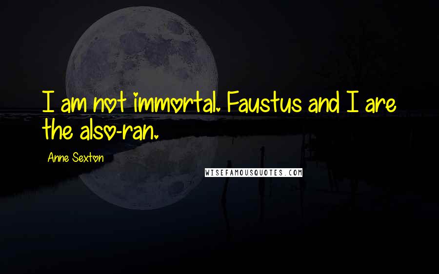 Anne Sexton Quotes: I am not immortal. Faustus and I are the also-ran.