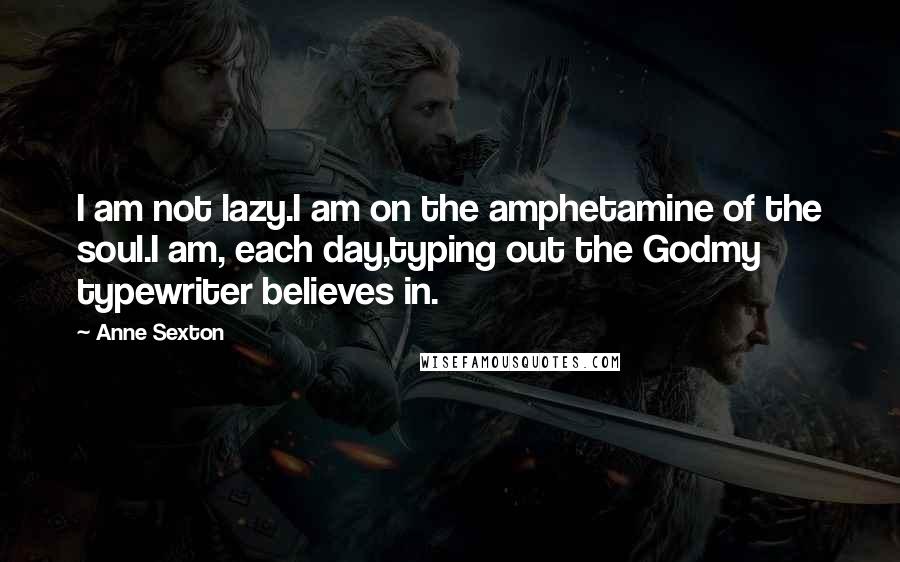 Anne Sexton Quotes: I am not lazy.I am on the amphetamine of the soul.I am, each day,typing out the Godmy typewriter believes in.