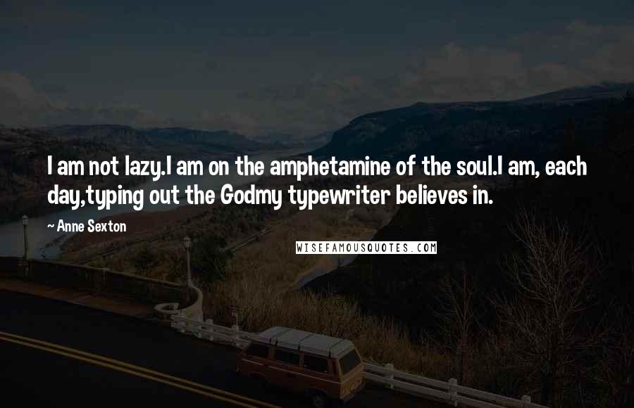 Anne Sexton Quotes: I am not lazy.I am on the amphetamine of the soul.I am, each day,typing out the Godmy typewriter believes in.