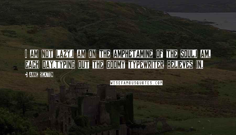Anne Sexton Quotes: I am not lazy.I am on the amphetamine of the soul.I am, each day,typing out the Godmy typewriter believes in.
