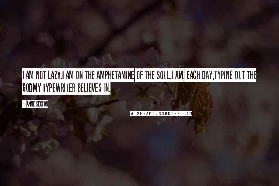 Anne Sexton Quotes: I am not lazy.I am on the amphetamine of the soul.I am, each day,typing out the Godmy typewriter believes in.