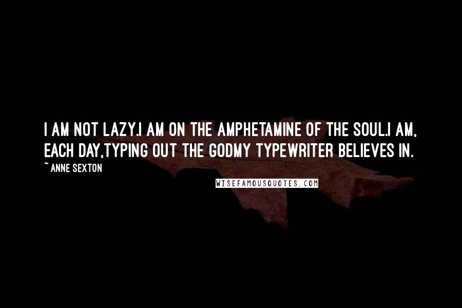 Anne Sexton Quotes: I am not lazy.I am on the amphetamine of the soul.I am, each day,typing out the Godmy typewriter believes in.