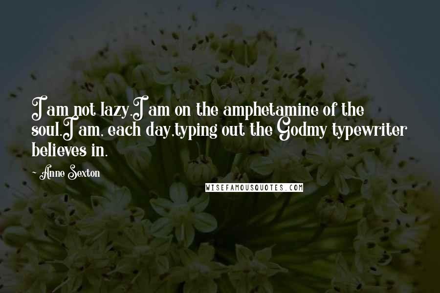 Anne Sexton Quotes: I am not lazy.I am on the amphetamine of the soul.I am, each day,typing out the Godmy typewriter believes in.