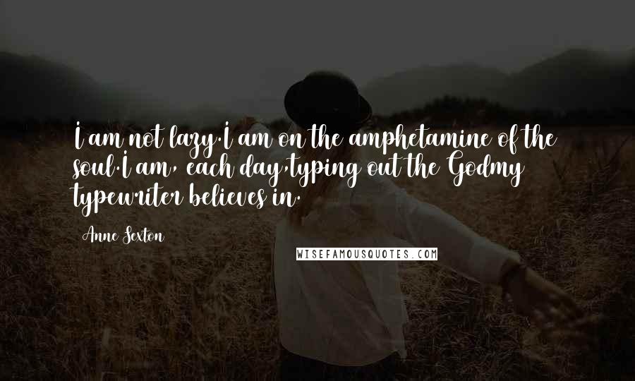 Anne Sexton Quotes: I am not lazy.I am on the amphetamine of the soul.I am, each day,typing out the Godmy typewriter believes in.