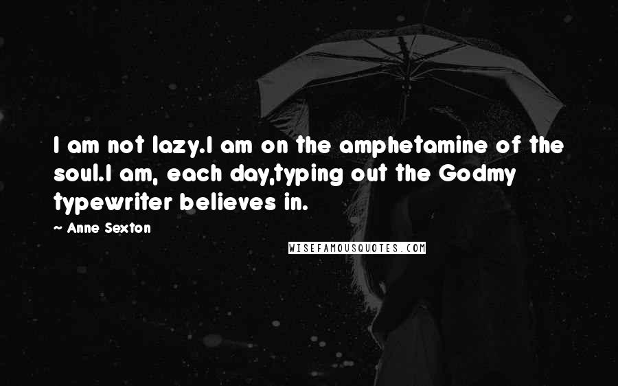 Anne Sexton Quotes: I am not lazy.I am on the amphetamine of the soul.I am, each day,typing out the Godmy typewriter believes in.