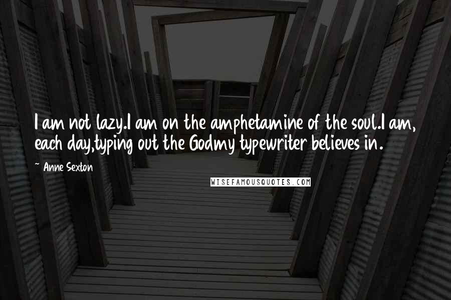 Anne Sexton Quotes: I am not lazy.I am on the amphetamine of the soul.I am, each day,typing out the Godmy typewriter believes in.