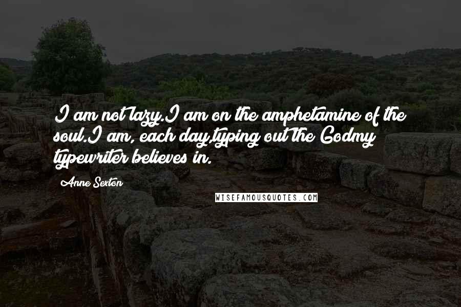 Anne Sexton Quotes: I am not lazy.I am on the amphetamine of the soul.I am, each day,typing out the Godmy typewriter believes in.