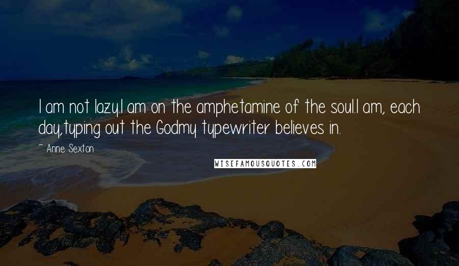 Anne Sexton Quotes: I am not lazy.I am on the amphetamine of the soul.I am, each day,typing out the Godmy typewriter believes in.